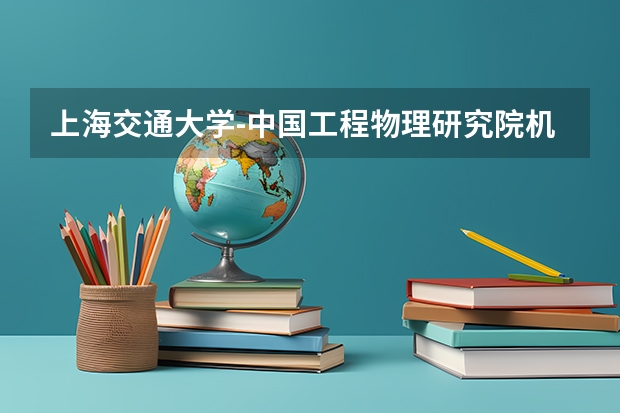 上海交通大学-中国工程物理研究院机械制造工艺研 究所联培基地专业学位硕士研究生招生简章（2025江南大学非全日制研究生招生简章一览（专业+学费+条件））