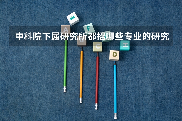中科院下属研究所都招哪些专业的研究生