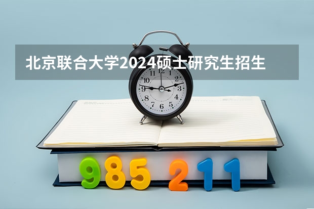 北京联合大学2024硕士研究生招生简章 音乐考研 |首都师范大学2024年硕士研究生专业目录及招生简章