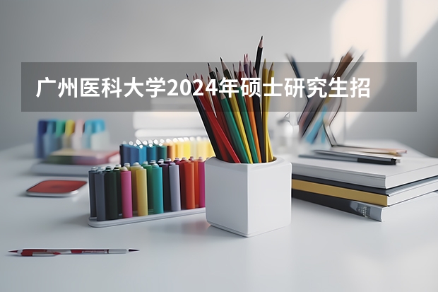 广州医科大学2024年硕士研究生招生简章 中南湘雅医学院研究生招生简章