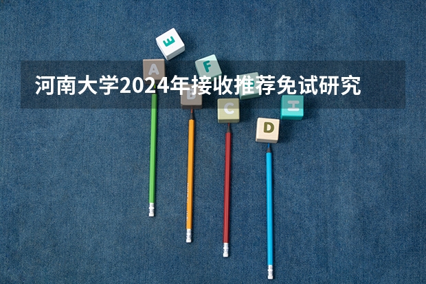 河南大学2024年接收推荐免试研究生（含直博生）简章（云南农业大学2024年招收攻读硕士学位研究生招生简章、专业目录、考试范围等考研信息）