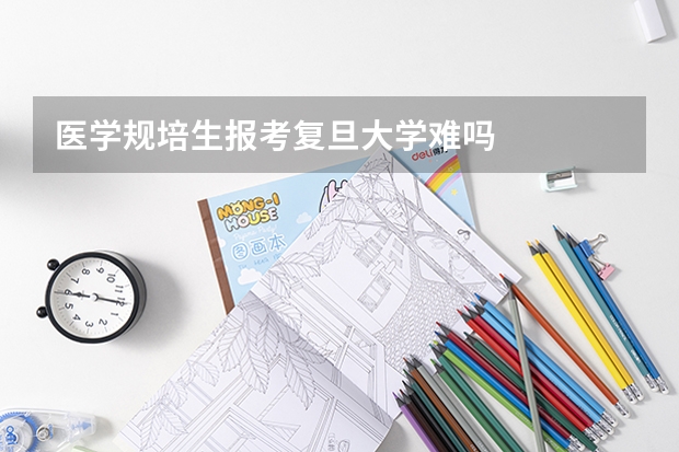 医学规培生报考复旦大学难吗