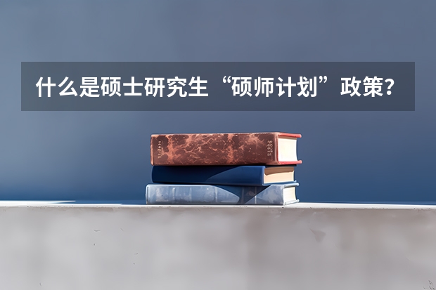 什么是硕士研究生“硕师计划”政策？