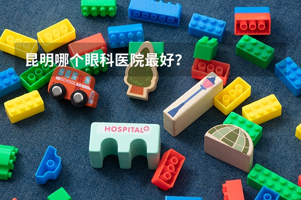 昆明哪个眼科医院最好？