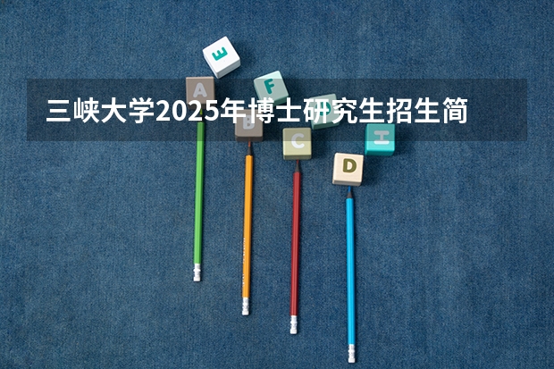 三峡大学2025年博士研究生招生简章(清华大学深圳国际研究生院考研必看全面信息介绍)