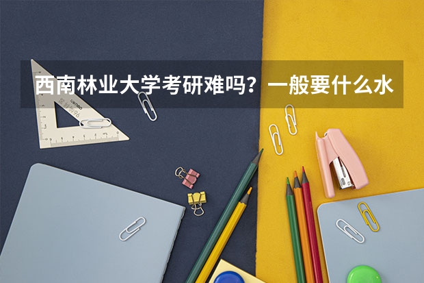 西南林业大学考研难吗？一般要什么水平才可以进入？