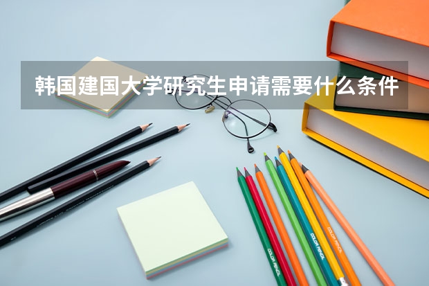韩国建国大学研究生申请需要什么条件