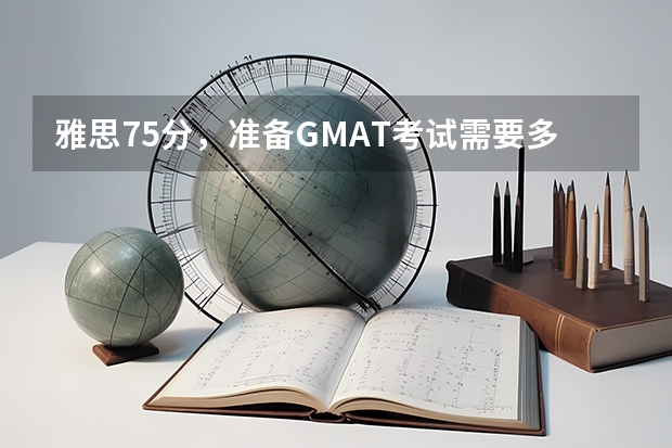 雅思7.5分，准备GMAT考试需要多久？时间比较紧，还要一边工作。