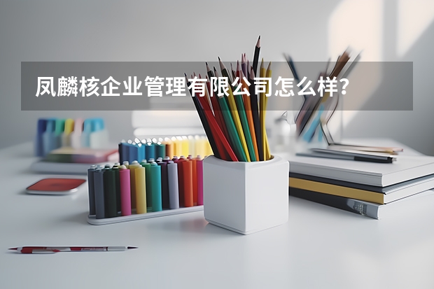 凤麟核企业管理有限公司怎么样？