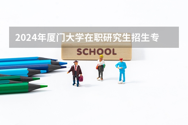 2024年厦门大学在职研究生招生专业目录及学制学费 2024年厦门大学在职研究生招生简章