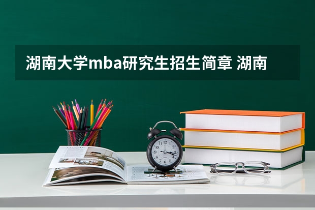 湖南大学mba研究生招生简章 湖南大学非全日制研究生简章信息汇总2025（专业、学制、学费）