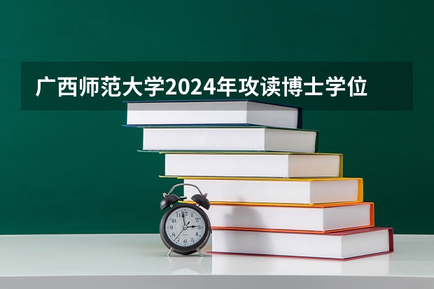 广西师范大学2024年攻读博士学位研究生招生简章 桂林医学院研究生招生人数