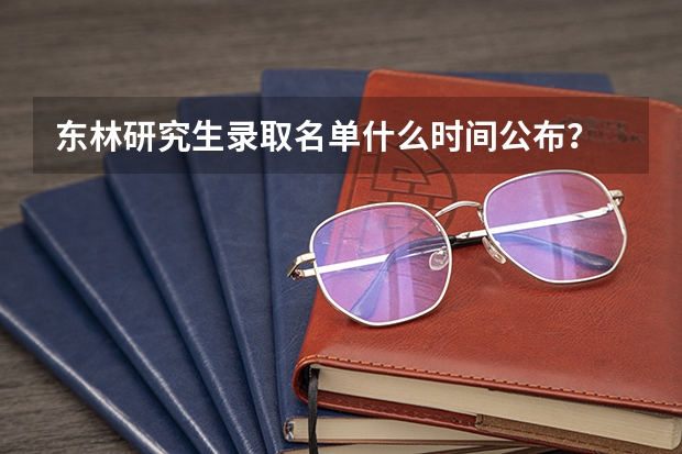 东林研究生录取名单什么时间公布？