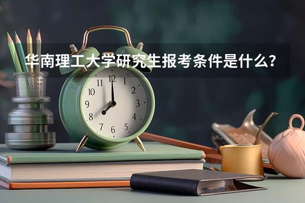 华南理工大学研究生报考条件是什么？
