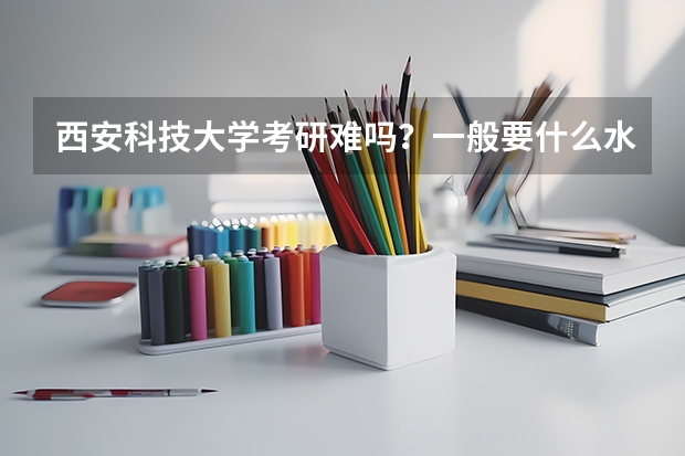 西安科技大学考研难吗？一般要什么水平才可以进入？