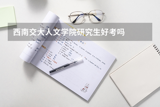 西南交大人文学院研究生好考吗