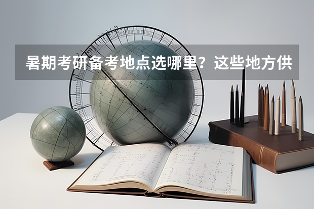 暑期考研备考地点选哪里?这些地方供你选?