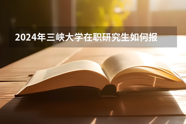 2024年三峡大学在职研究生如何报考？