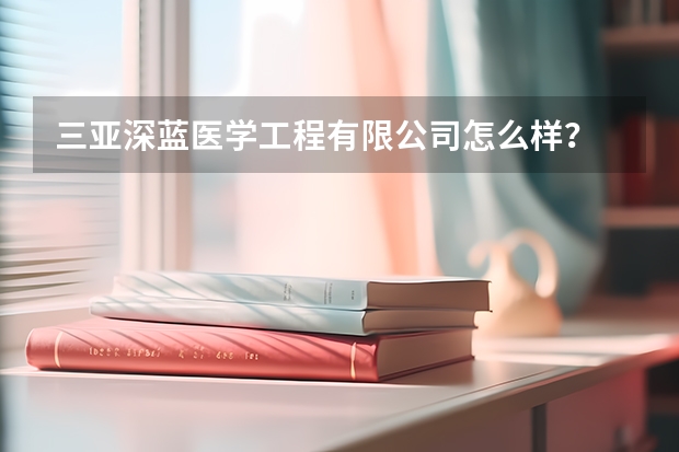 三亚深蓝医学工程有限公司怎么样？