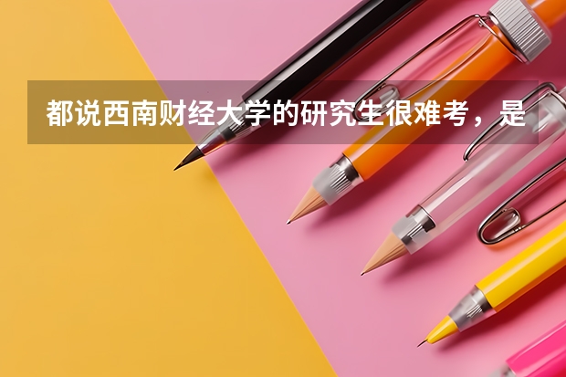 都说西南财经大学的研究生很难考，是真的吗？难在哪？