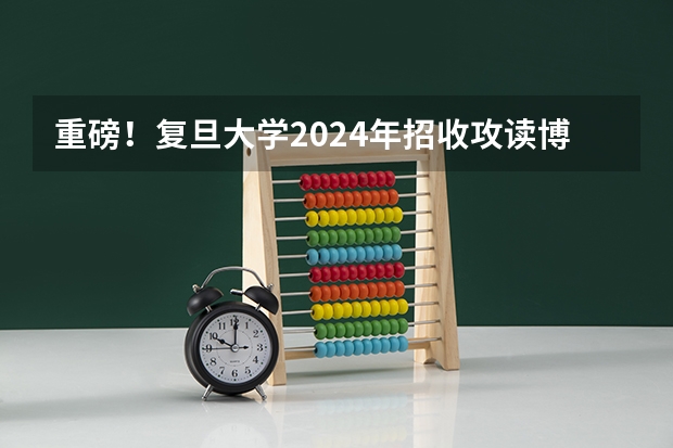 重磅！复旦大学2024年招收攻读博士学位研究生章程（（拟招13人）华东师范大学2024年博士招生简章已出）