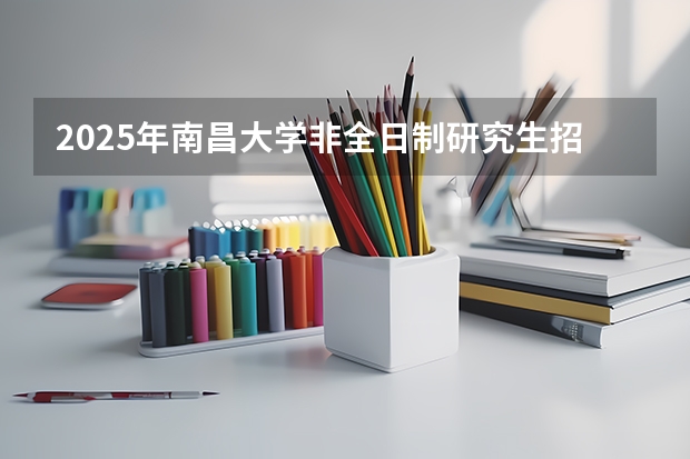 2025年南昌大学非全日制研究生招生简章汇总（南昌大学同等学力申硕招生简章一览2025年）