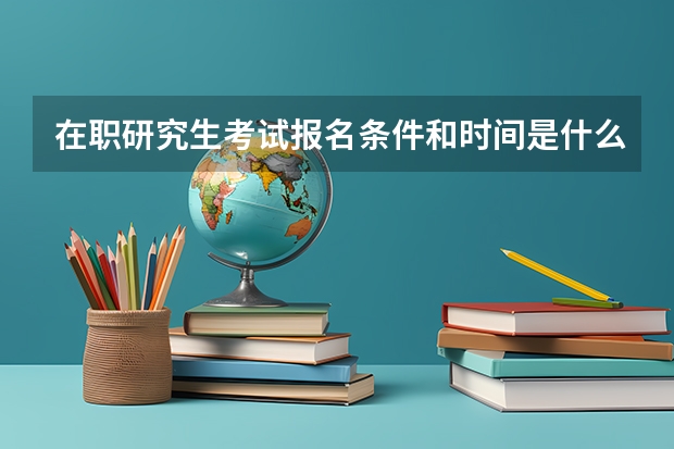 在职研究生考试报名条件和时间是什么?