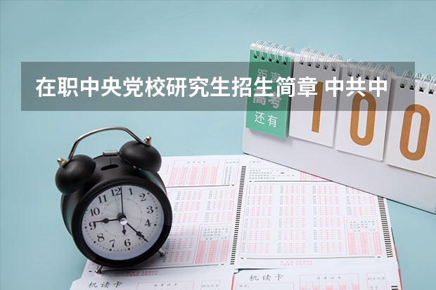 在职中央党校研究生招生简章 中共中央党校2024年博士研究生招生简章