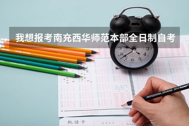我想报考南充西华师范本部全日制自考本科班，需要参加入学考试吗？就读有什么条件？需要多少钱一年？
