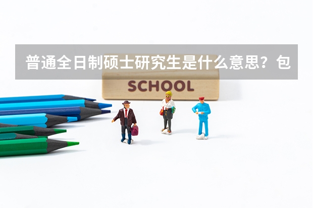 普通全日制硕士研究生是什么意思？包括全日制专业硕士，例如MTI翻译硕士在内吗？还是只是指的学术硕士