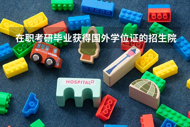 在职考研毕业获得国外学位证的招生院校有哪些？