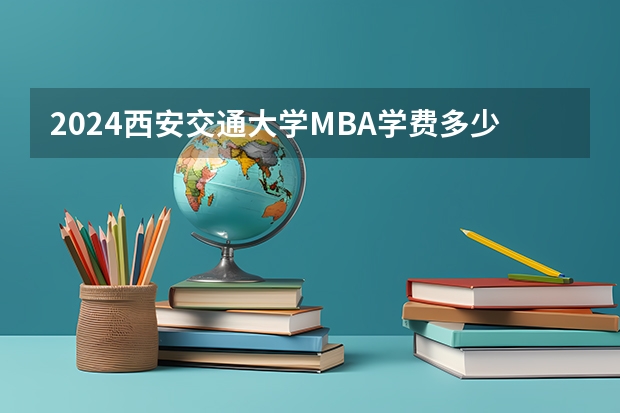 2024西安交通大学MBA学费多少钱一年？