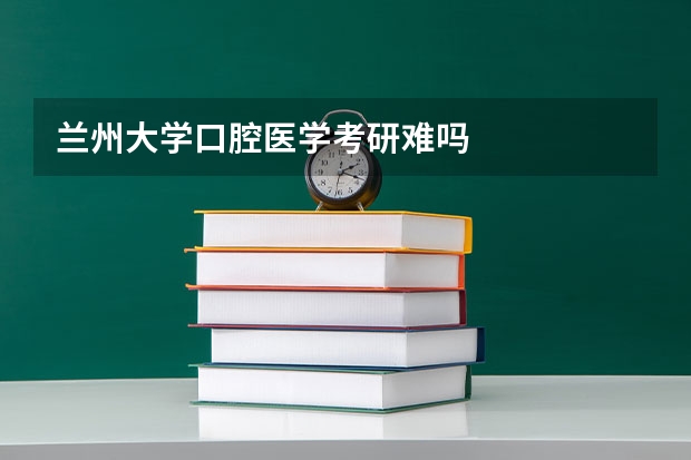 兰州大学口腔医学考研难吗