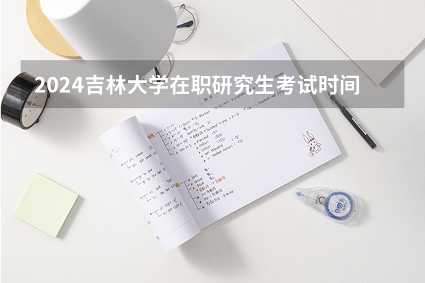 2024吉林大学在职研究生考试时间在几月份？ 吉林大学在职研究生