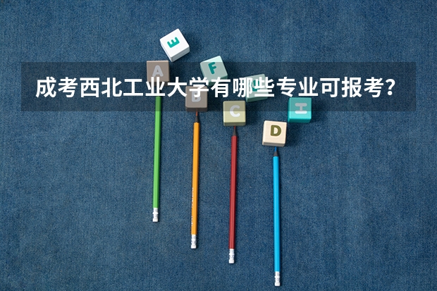 成考西北工业大学有哪些专业可报考？