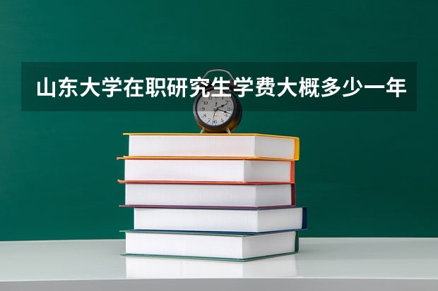 山东大学在职研究生学费大概多少一年？
