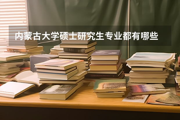 内蒙古大学硕士研究生专业都有哪些