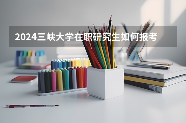2024三峡大学在职研究生如何报考？