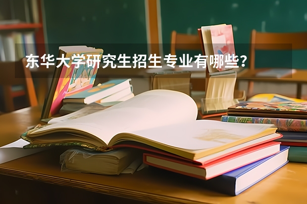 东华大学研究生招生专业有哪些？