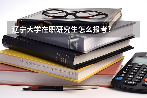 辽宁大学在职研究生怎么报考?