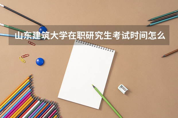 山东建筑大学在职研究生考试时间怎么安排的？