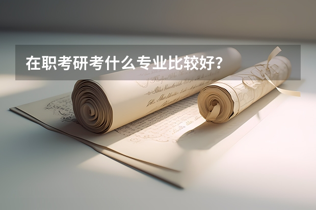在职考研考什么专业比较好？