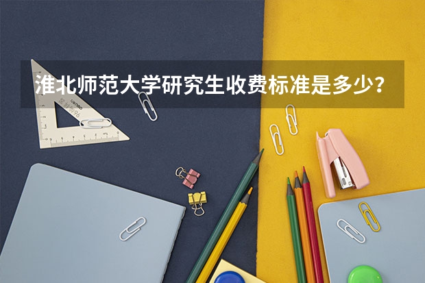 淮北师范大学研究生收费标准是多少？学制几年？