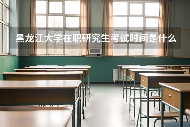 黑龙江大学在职研究生考试时间是什么时候？