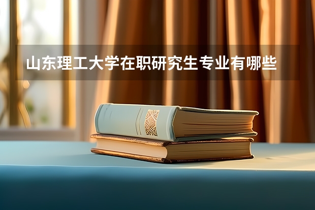 山东理工大学在职研究生专业有哪些