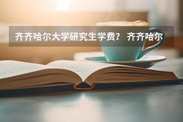 齐齐哈尔大学研究生学费？ 齐齐哈尔大学研究生学院概况