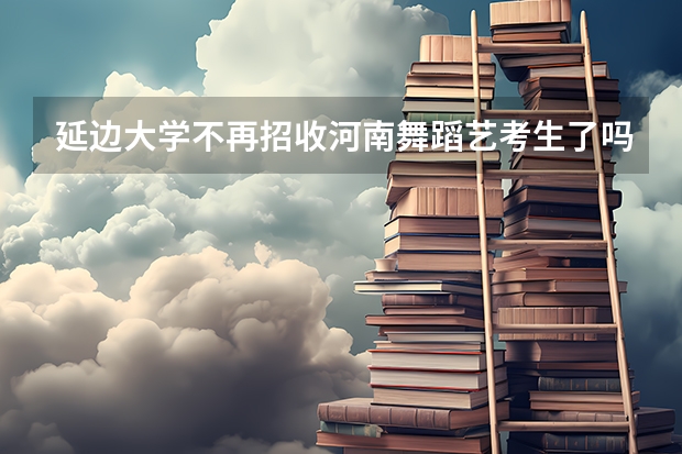 延边大学不再招收河南舞蹈艺考生了吗？