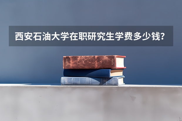 西安石油大学在职研究生学费多少钱？