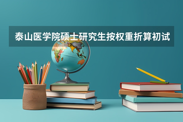 泰山医学院硕士研究生按权重折算初试成绩怎么折算
