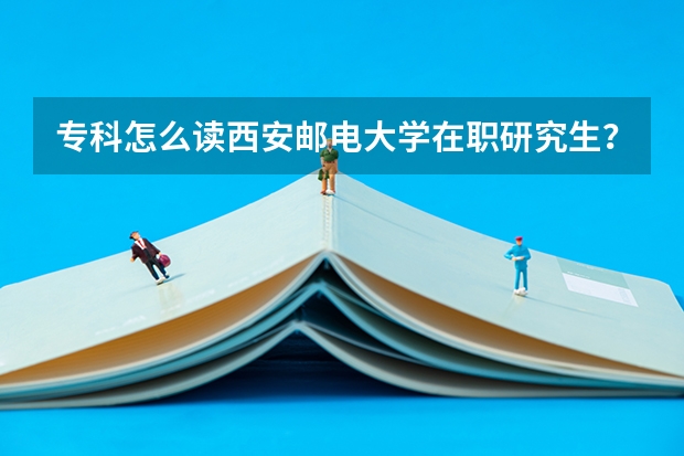 专科怎么读西安邮电大学在职研究生？
